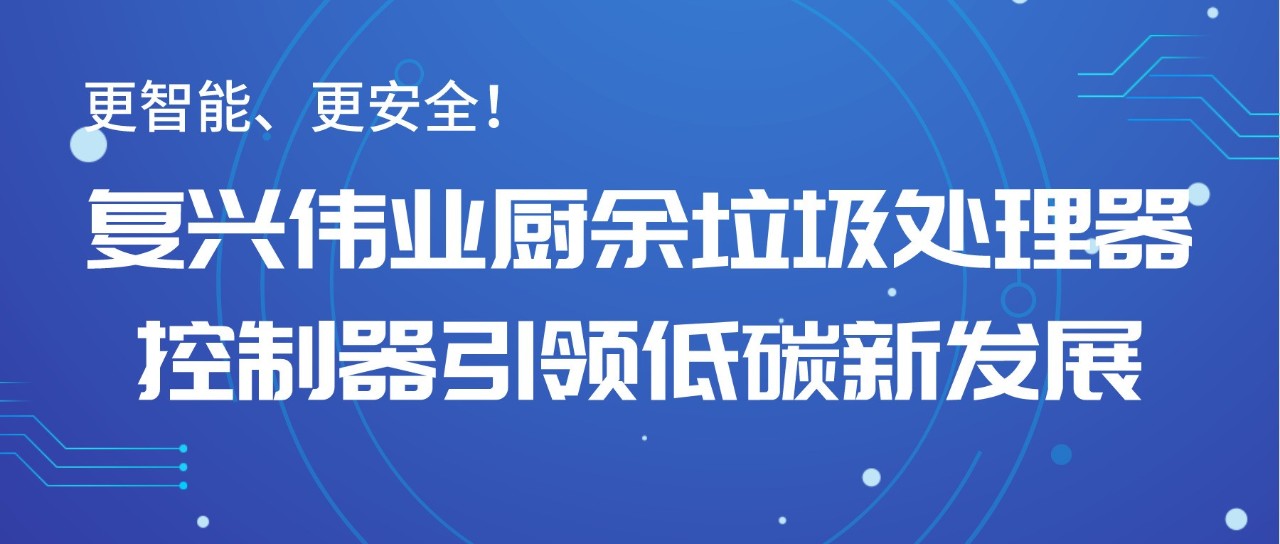 更智能、更安全！復(fù)興偉業(yè)廚余垃圾處理器控制器引領(lǐng)低碳新發(fā)展！